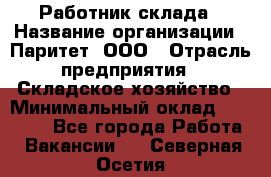 Работник склада › Название организации ­ Паритет, ООО › Отрасль предприятия ­ Складское хозяйство › Минимальный оклад ­ 25 000 - Все города Работа » Вакансии   . Северная Осетия